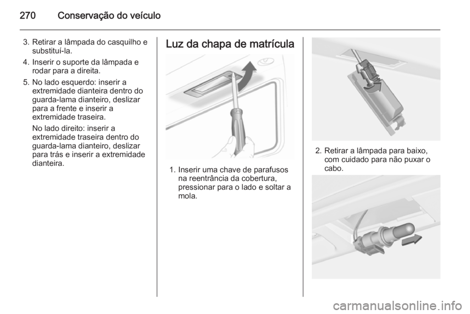 OPEL ASTRA J 2014 Manual de Instruções (in Portugues) 270Conservação do veículo
3. Retirar a lâmpada do casquilho esubstituí-la.
4. Inserir o suporte da lâmpada e rodar para a direita.
5. No lado esquerdo: inserir a extremidade dianteira dentro do
OPEL ASTRA J 2014 Manual de Instruções (in Portugues) 270Conservação do veículo
3. Retirar a lâmpada do casquilho esubstituí-la.
4. Inserir o suporte da lâmpada e rodar para a direita.
5. No lado esquerdo: inserir a extremidade dianteira dentro do