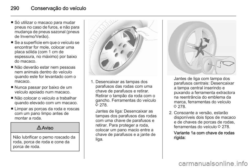 OPEL ASTRA J 2014 Manual de Instruções (in Portugues) 290Conservação do veículo
■ Só utilizar o macaco para mudarpneus no caso de furos, e não para
mudança de pneus sazonal (pneus de Inverno/Verão).
■ Se a superfície em que o veículo se
enco OPEL ASTRA J 2014 Manual de Instruções (in Portugues) 290Conservação do veículo
■ Só utilizar o macaco para mudarpneus no caso de furos, e não para
mudança de pneus sazonal (pneus de Inverno/Verão).
■ Se a superfície em que o veículo se
enco