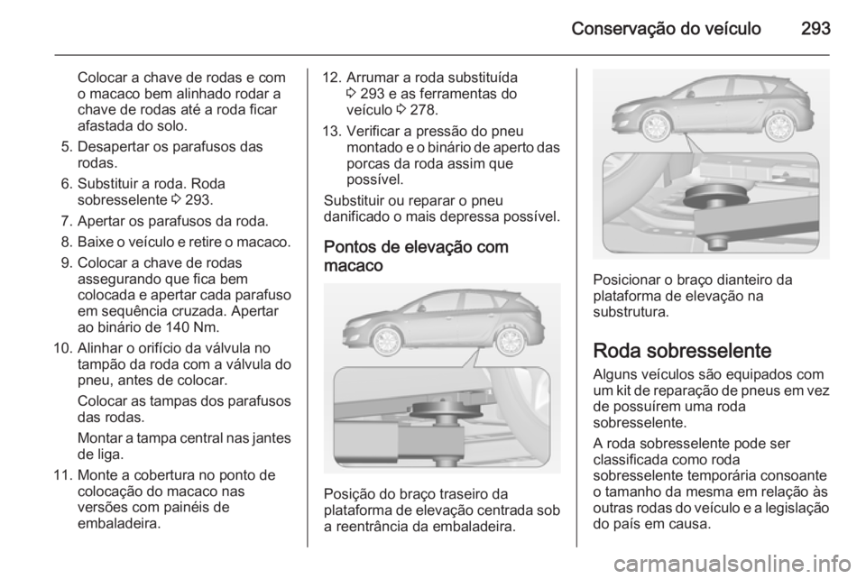 OPEL ASTRA J 2014 Manual de Instruções (in Portugues) Conservação do veículo293
Colocar a chave de rodas e com
o macaco bem alinhado rodar a
chave de rodas até a roda ficar
afastada do solo.
5. Desapertar os parafusos das rodas.
6. Substituir a roda. OPEL ASTRA J 2014 Manual de Instruções (in Portugues) Conservação do veículo293
Colocar a chave de rodas e com
o macaco bem alinhado rodar a
chave de rodas até a roda ficar
afastada do solo.
5. Desapertar os parafusos das rodas.
6. Substituir a roda.