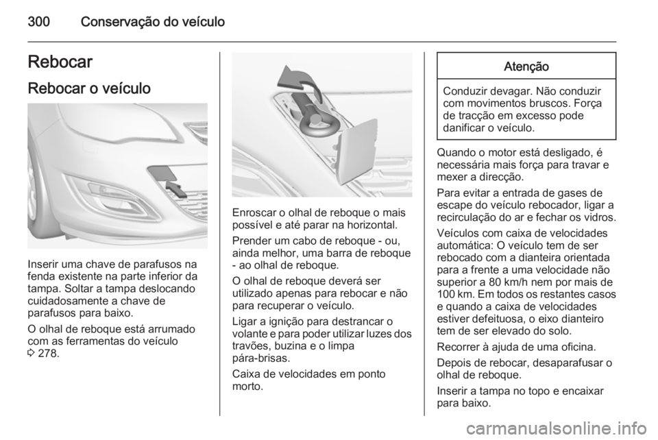 OPEL ASTRA J 2014 Manual de Instruções (in Portugues) 300Conservação do veículoRebocar
Rebocar o veículo
Inserir uma chave de parafusos na
fenda existente na parte inferior da
tampa. Soltar a tampa deslocando
cuidadosamente a chave de
parafusos para OPEL ASTRA J 2014 Manual de Instruções (in Portugues) 300Conservação do veículoRebocar
Rebocar o veículo
Inserir uma chave de parafusos na
fenda existente na parte inferior da
tampa. Soltar a tampa deslocando
cuidadosamente a chave de
parafusos para
