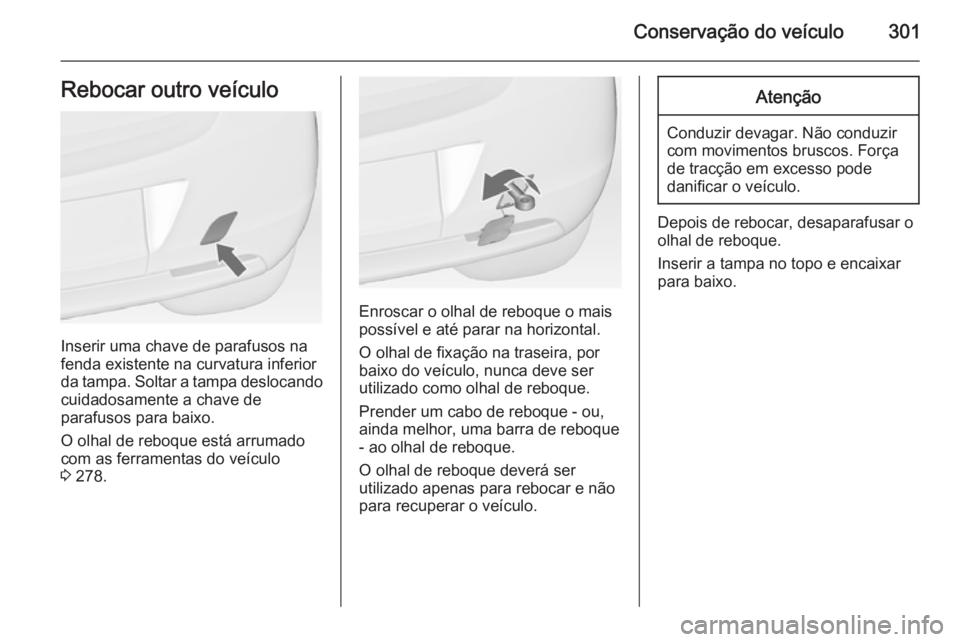 OPEL ASTRA J 2014 Manual de Instruções (in Portugues) Conservação do veículo301Rebocar outro veículo
Inserir uma chave de parafusos na
fenda existente na curvatura inferior
da tampa. Soltar a tampa deslocando cuidadosamente a chave de
parafusos para OPEL ASTRA J 2014 Manual de Instruções (in Portugues) Conservação do veículo301Rebocar outro veículo
Inserir uma chave de parafusos na
fenda existente na curvatura inferior
da tampa. Soltar a tampa deslocando cuidadosamente a chave de
parafusos para