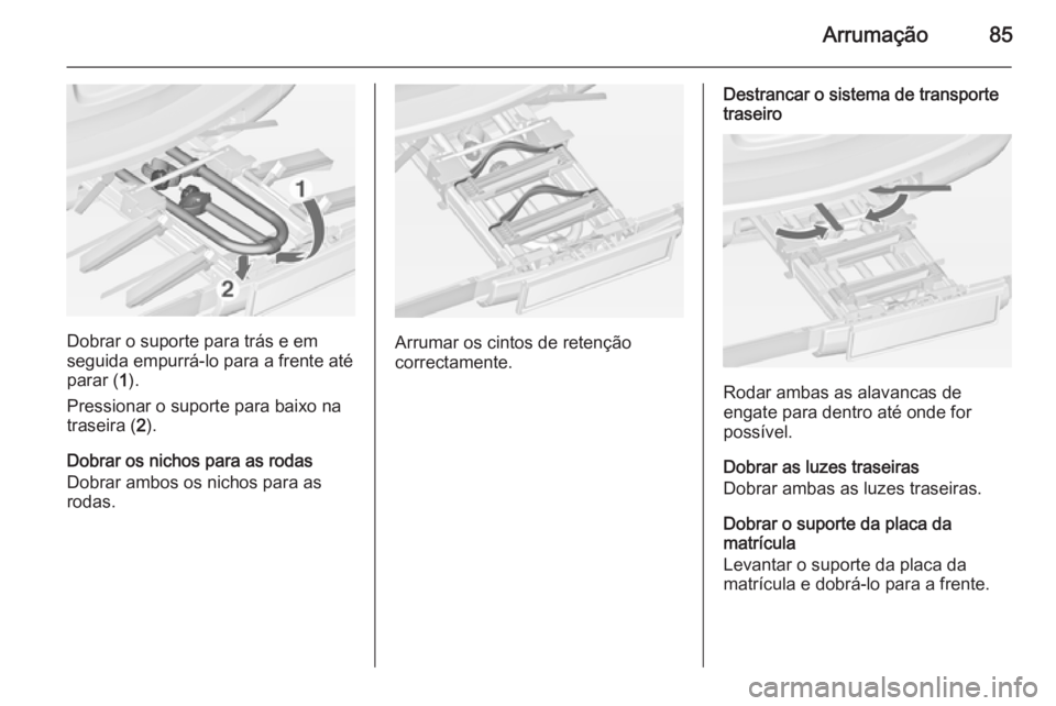 OPEL ASTRA J 2014 Manual de Instruções (in Portugues) Arrumação85
Dobrar o suporte para trás e em
seguida empurrá-lo para a frente até parar ( 1).
Pressionar o suporte para baixo na
traseira ( 2).
Dobrar os nichos para as rodas
Dobrar ambos os nicho OPEL ASTRA J 2014 Manual de Instruções (in Portugues) Arrumação85
Dobrar o suporte para trás e em
seguida empurrá-lo para a frente até parar ( 1).
Pressionar o suporte para baixo na
traseira ( 2).
Dobrar os nichos para as rodas
Dobrar ambos os nicho