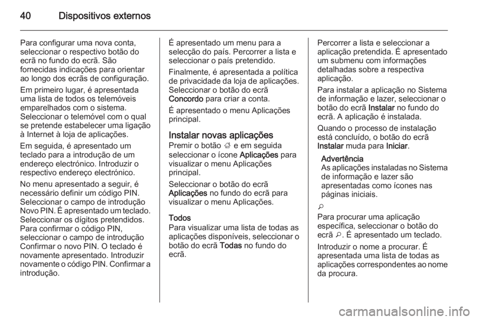 OPEL ASTRA J 2014.5 Manual de Informação e Lazer (in Portugues) 40Dispositivos externos
Para configurar uma nova conta,
seleccionar o respectivo botão do
ecrã no fundo do ecrã. São
fornecidas indicações para orientar
ao longo dos ecrãs de configuração.
Em OPEL ASTRA J 2014.5 Manual de Informação e Lazer (in Portugues) 40Dispositivos externos
Para configurar uma nova conta,
seleccionar o respectivo botão do
ecrã no fundo do ecrã. São
fornecidas indicações para orientar
ao longo dos ecrãs de configuração.
Em