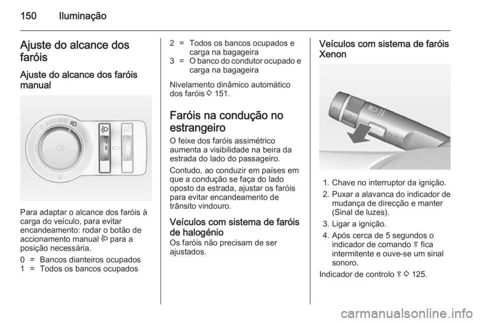 OPEL ASTRA J 2014.5 Manual de Instruções (in Portugues) 150IluminaçãoAjuste do alcance dos
faróis
Ajuste do alcance dos faróis
manual
Para adaptar o alcance dos faróis à
carga do veículo, para evitar
encandeamento: rodar o botão de
accionamento ma OPEL ASTRA J 2014.5 Manual de Instruções (in Portugues) 150IluminaçãoAjuste do alcance dos
faróis
Ajuste do alcance dos faróis
manual
Para adaptar o alcance dos faróis à
carga do veículo, para evitar
encandeamento: rodar o botão de
accionamento ma