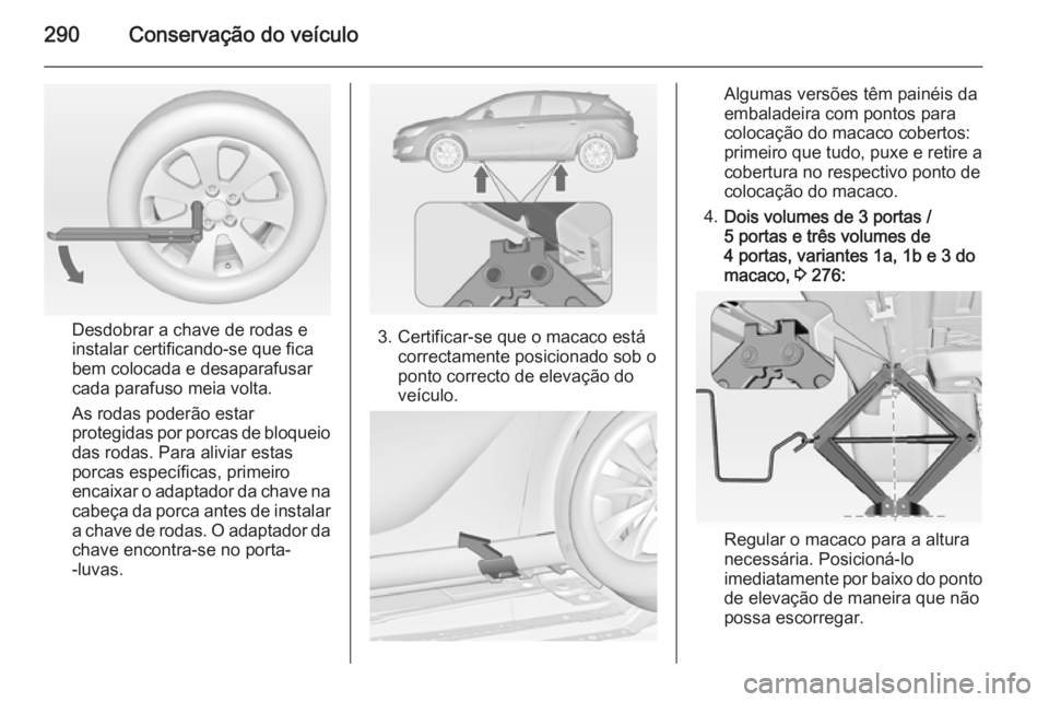 OPEL ASTRA J 2014.5 Manual de Instruções (in Portugues) 290Conservação do veículo
Desdobrar a chave de rodas e
instalar certificando-se que fica
bem colocada e desaparafusar
cada parafuso meia volta.
As rodas poderão estar
protegidas por porcas de bloq OPEL ASTRA J 2014.5 Manual de Instruções (in Portugues) 290Conservação do veículo
Desdobrar a chave de rodas e
instalar certificando-se que fica
bem colocada e desaparafusar
cada parafuso meia volta.
As rodas poderão estar
protegidas por porcas de bloq