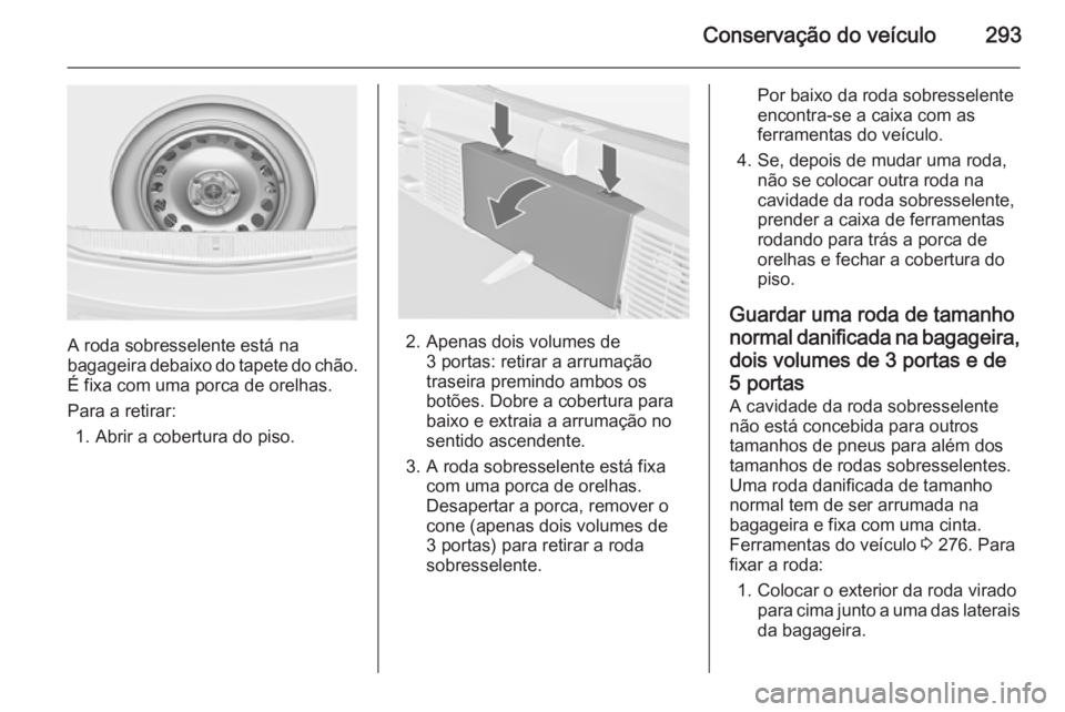 OPEL ASTRA J 2014.5 Manual de Instruções (in Portugues) Conservação do veículo293
A roda sobresselente está na
bagageira debaixo do tapete do chão. É fixa com uma porca de orelhas.
Para a retirar: 1. Abrir a cobertura do piso.2. Apenas dois volumes d OPEL ASTRA J 2014.5 Manual de Instruções (in Portugues) Conservação do veículo293
A roda sobresselente está na
bagageira debaixo do tapete do chão. É fixa com uma porca de orelhas.
Para a retirar: 1. Abrir a cobertura do piso.2. Apenas dois volumes d