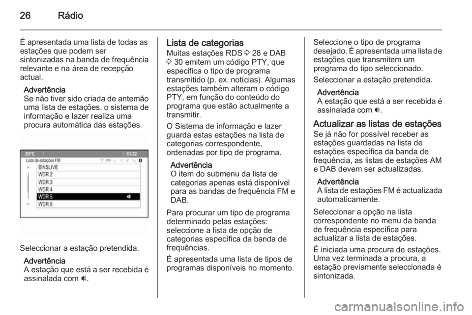 OPEL ASTRA J 2015 Manual de Informação e Lazer (in Portugues) 26Rádio
É apresentada uma lista de todas as
estações que podem ser
sintonizadas na banda de frequência relevante e na área de recepção
actual.
Advertência
Se não tiver sido criada de antemã OPEL ASTRA J 2015 Manual de Informação e Lazer (in Portugues) 26Rádio
É apresentada uma lista de todas as
estações que podem ser
sintonizadas na banda de frequência relevante e na área de recepção
actual.
Advertência
Se não tiver sido criada de antemã