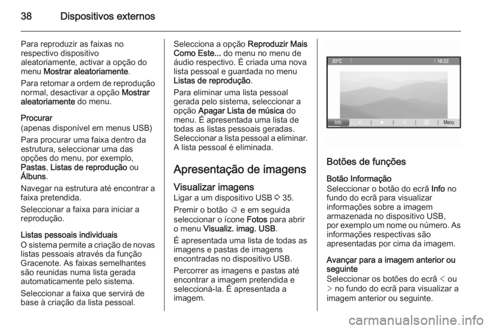 OPEL ASTRA J 2015 Manual de Informação e Lazer (in Portugues) 38Dispositivos externos
Para reproduzir as faixas no
respectivo dispositivo
aleatoriamente, activar a opção do
menu Mostrar aleatoriamente .
Para retomar a ordem de reprodução normal, desactivar OPEL ASTRA J 2015 Manual de Informação e Lazer (in Portugues) 38Dispositivos externos
Para reproduzir as faixas no
respectivo dispositivo
aleatoriamente, activar a opção do
menu Mostrar aleatoriamente .
Para retomar a ordem de reprodução normal, desactivar