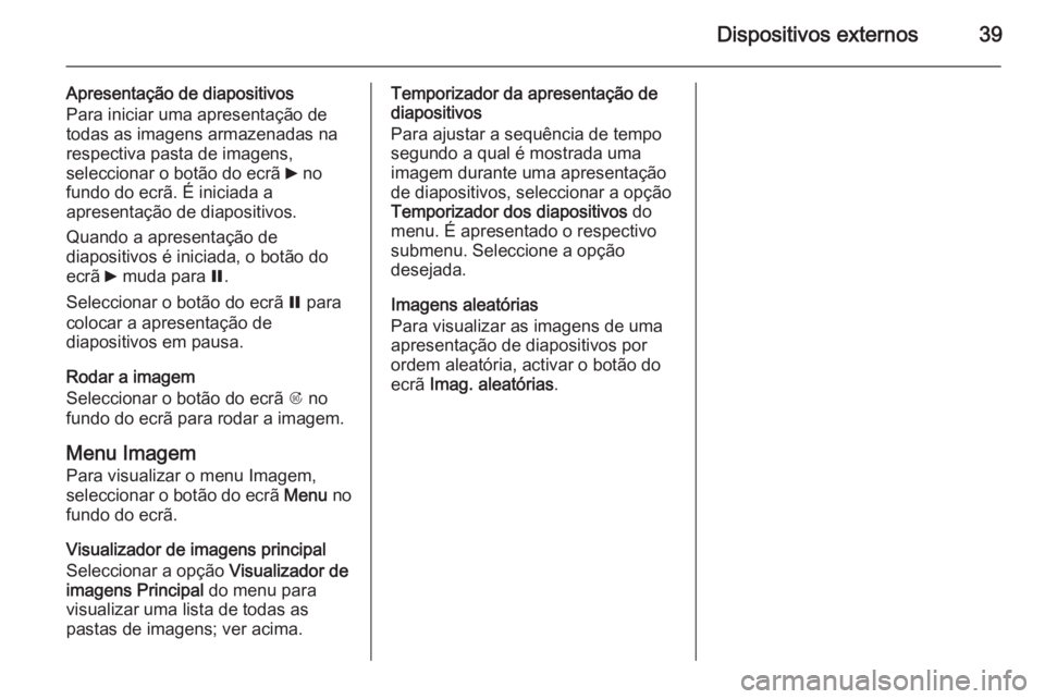 OPEL ASTRA J 2015 Manual de Informação e Lazer (in Portugues) Dispositivos externos39
Apresentação de diapositivos
Para iniciar uma apresentação de todas as imagens armazenadas na
respectiva pasta de imagens,
seleccionar o botão do ecrã 6 no
fundo do ecr OPEL ASTRA J 2015 Manual de Informação e Lazer (in Portugues) Dispositivos externos39
Apresentação de diapositivos
Para iniciar uma apresentação de todas as imagens armazenadas na
respectiva pasta de imagens,
seleccionar o botão do ecrã 6 no
fundo do ecr