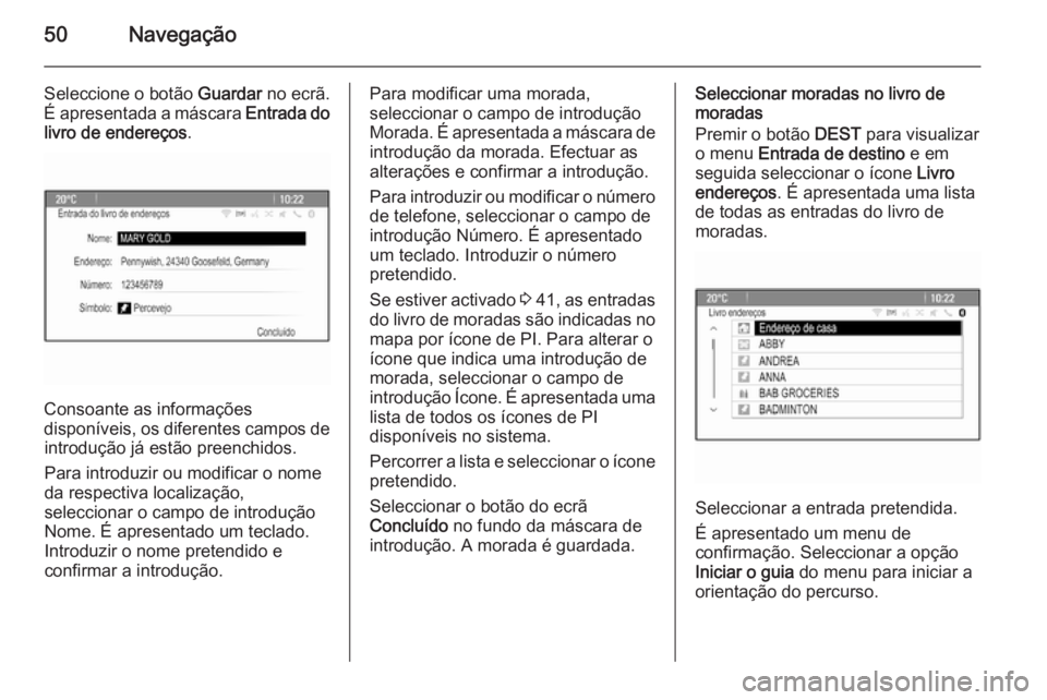 OPEL ASTRA J 2015 Manual de Informação e Lazer (in Portugues) 50Navegação
Seleccione o botão Guardar no ecrã.
É apresentada a máscara Entrada do
livro de endereços .
Consoante as informações
disponíveis, os diferentes campos de introdução já estão OPEL ASTRA J 2015 Manual de Informação e Lazer (in Portugues) 50Navegação
Seleccione o botão Guardar no ecrã.
É apresentada a máscara Entrada do
livro de endereços .
Consoante as informações
disponíveis, os diferentes campos de introdução já estão