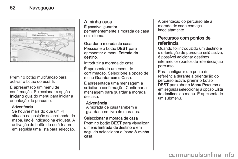 OPEL ASTRA J 2015 Manual de Informação e Lazer (in Portugues) 52Navegação
Premir o botão multifunção para
activar o botão do ecrã Ir.
É apresentado um menu de
confirmação. Seleccionar a opção
Iniciar o guia do menu para iniciar a
orientação do pe OPEL ASTRA J 2015 Manual de Informação e Lazer (in Portugues) 52Navegação
Premir o botão multifunção para
activar o botão do ecrã Ir.
É apresentado um menu de
confirmação. Seleccionar a opção
Iniciar o guia do menu para iniciar a
orientação do pe