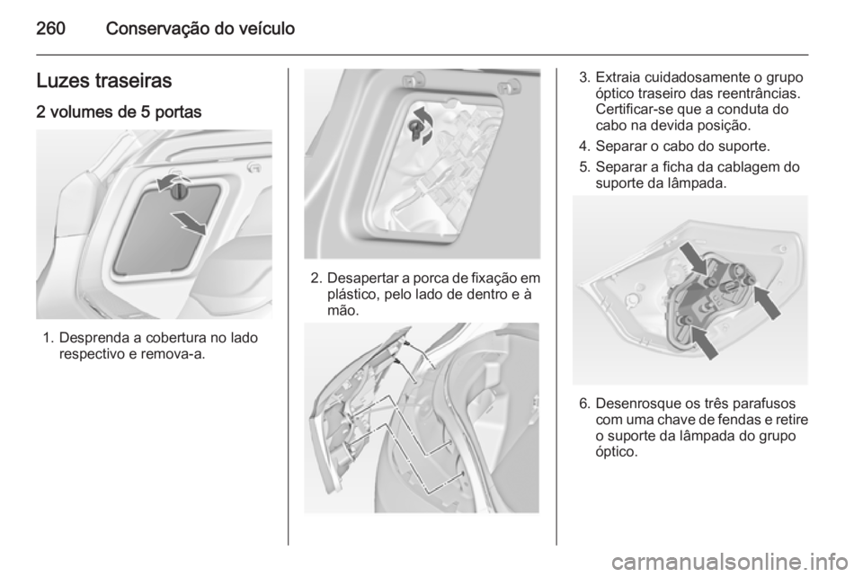 OPEL ASTRA J 2015 Manual de Instruções (in Portugues) 260Conservação do veículoLuzes traseiras2 volumes de 5 portas
1. Desprenda a cobertura no lado respectivo e remova-a.
2.Desapertar a porca de fixação em
plástico, pelo lado de dentro e à
mão.
OPEL ASTRA J 2015 Manual de Instruções (in Portugues) 260Conservação do veículoLuzes traseiras2 volumes de 5 portas
1. Desprenda a cobertura no lado respectivo e remova-a.
2.Desapertar a porca de fixação em
plástico, pelo lado de dentro e à
mão.