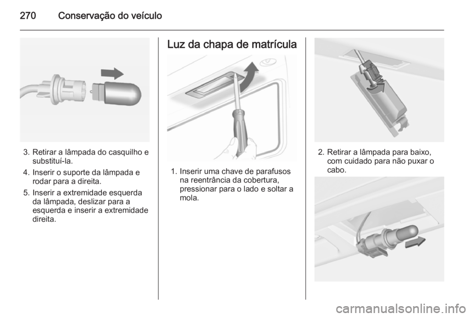 OPEL ASTRA J 2015 Manual de Instruções (in Portugues) 270Conservação do veículo
3. Retirar a lâmpada do casquilho esubstituí-la.
4. Inserir o suporte da lâmpada e rodar para a direita.
5. Inserir a extremidade esquerda da lâmpada, deslizar para a
OPEL ASTRA J 2015 Manual de Instruções (in Portugues) 270Conservação do veículo
3. Retirar a lâmpada do casquilho esubstituí-la.
4. Inserir o suporte da lâmpada e rodar para a direita.
5. Inserir a extremidade esquerda da lâmpada, deslizar para a