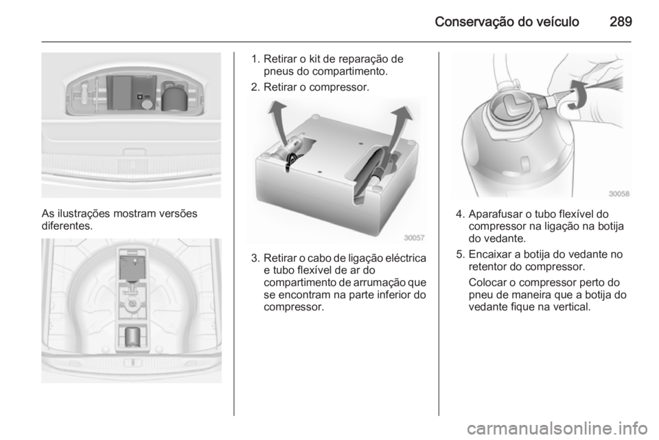 OPEL ASTRA J 2015 Manual de Instruções (in Portugues) Conservação do veículo289
As ilustrações mostram versões
diferentes.
1. Retirar o kit de reparação de pneus do compartimento.
2. Retirar o compressor.
3. Retirar o cabo de ligação eléctrica OPEL ASTRA J 2015 Manual de Instruções (in Portugues) Conservação do veículo289
As ilustrações mostram versões
diferentes.
1. Retirar o kit de reparação de pneus do compartimento.
2. Retirar o compressor.
3. Retirar o cabo de ligação eléctrica