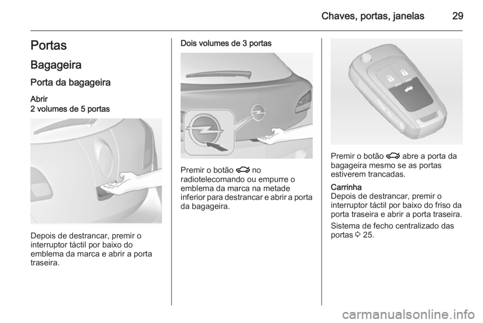 OPEL ASTRA J 2015 Manual de Instruções (in Portugues) Chaves, portas, janelas29Portas
Bagageira Porta da bagageira
Abrir2 volumes de 5 portas
Depois de destrancar, premir o
interruptor táctil por baixo do
emblema da marca e abrir a porta
traseira.
Dois OPEL ASTRA J 2015 Manual de Instruções (in Portugues) Chaves, portas, janelas29Portas
Bagageira Porta da bagageira
Abrir2 volumes de 5 portas
Depois de destrancar, premir o
interruptor táctil por baixo do
emblema da marca e abrir a porta
traseira.
Dois