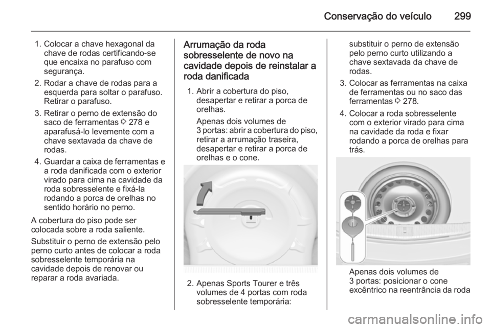 OPEL ASTRA J 2015 Manual de Instruções (in Portugues) Conservação do veículo299
1. Colocar a chave hexagonal dachave de rodas certificando-se
que encaixa no parafuso com
segurança.
2. Rodar a chave de rodas para a esquerda para soltar o parafuso.
Ret OPEL ASTRA J 2015 Manual de Instruções (in Portugues) Conservação do veículo299
1. Colocar a chave hexagonal dachave de rodas certificando-se
que encaixa no parafuso com
segurança.
2. Rodar a chave de rodas para a esquerda para soltar o parafuso.
Ret