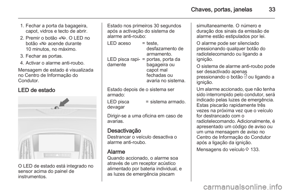 OPEL ASTRA J 2015 Manual de Instruções (in Portugues) Chaves, portas, janelas33
1. Fechar a porta da bagageira,capot, vidros e tecto de abrir.
2. Premir o botão o. O LED no
botão o acende durante
10 minutos, no máximo.
3. Fechar as portas.
4. Activa OPEL ASTRA J 2015 Manual de Instruções (in Portugues) Chaves, portas, janelas33
1. Fechar a porta da bagageira,capot, vidros e tecto de abrir.
2. Premir o botão o. O LED no
botão o acende durante
10 minutos, no máximo.
3. Fechar as portas.
4. Activa
