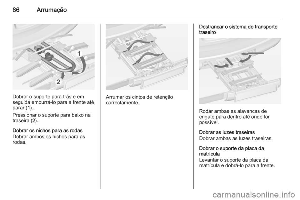 OPEL ASTRA J 2015 Manual de Instruções (in Portugues) 86Arrumação
Dobrar o suporte para trás e em
seguida empurrá-lo para a frente até parar ( 1).
Pressionar o suporte para baixo na
traseira ( 2).
Dobrar os nichos para as rodas
Dobrar ambos os nicho OPEL ASTRA J 2015 Manual de Instruções (in Portugues) 86Arrumação
Dobrar o suporte para trás e em
seguida empurrá-lo para a frente até parar ( 1).
Pressionar o suporte para baixo na
traseira ( 2).
Dobrar os nichos para as rodas
Dobrar ambos os nicho