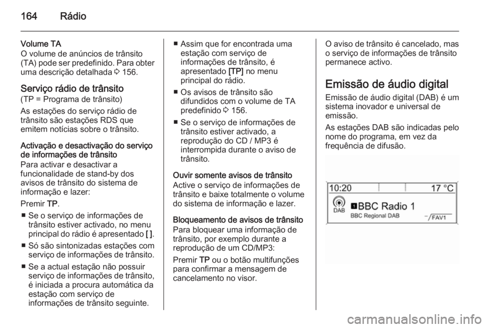 OPEL ASTRA J 2015.5 Manual de Informação e Lazer (in Portugues) 164Rádio
Volume TA
O volume de anúncios de trânsito
(TA) pode ser predefinido. Para obter
uma descrição detalhada 3 156.
Serviço rádio de trânsito
(TP = Programa de trânsito)
As estações d OPEL ASTRA J 2015.5 Manual de Informação e Lazer (in Portugues) 164Rádio
Volume TA
O volume de anúncios de trânsito
(TA) pode ser predefinido. Para obter
uma descrição detalhada 3 156.
Serviço rádio de trânsito
(TP = Programa de trânsito)
As estações d