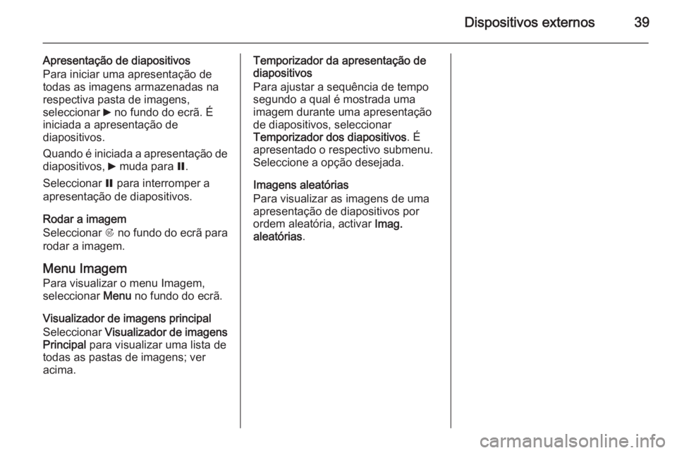 OPEL ASTRA J 2015.5 Manual de Informação e Lazer (in Portugues) Dispositivos externos39
Apresentação de diapositivos
Para iniciar uma apresentação de todas as imagens armazenadas na
respectiva pasta de imagens,
seleccionar 6 no fundo do ecrã. É
iniciada a a OPEL ASTRA J 2015.5 Manual de Informação e Lazer (in Portugues) Dispositivos externos39
Apresentação de diapositivos
Para iniciar uma apresentação de todas as imagens armazenadas na
respectiva pasta de imagens,
seleccionar 6 no fundo do ecrã. É
iniciada a a