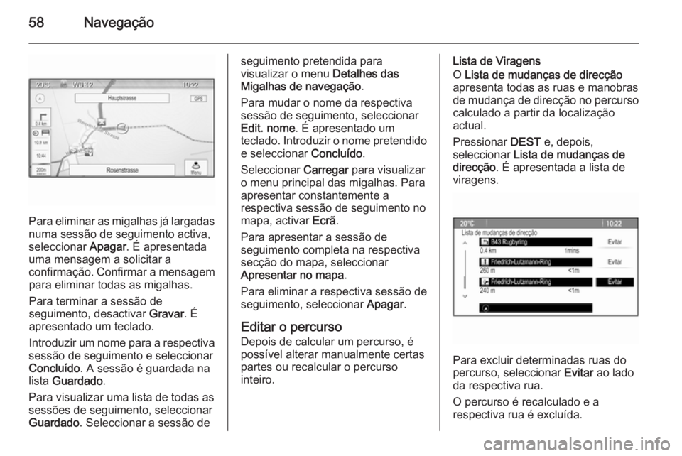 OPEL ASTRA J 2015.5 Manual de Informação e Lazer (in Portugues) 58Navegação
Para eliminar as migalhas já largadasnuma sessão de seguimento activa,
seleccionar Apagar. É apresentada
uma mensagem a solicitar a
confirmação. Confirmar a mensagem para eliminar OPEL ASTRA J 2015.5 Manual de Informação e Lazer (in Portugues) 58Navegação
Para eliminar as migalhas já largadasnuma sessão de seguimento activa,
seleccionar Apagar. É apresentada
uma mensagem a solicitar a
confirmação. Confirmar a mensagem para eliminar