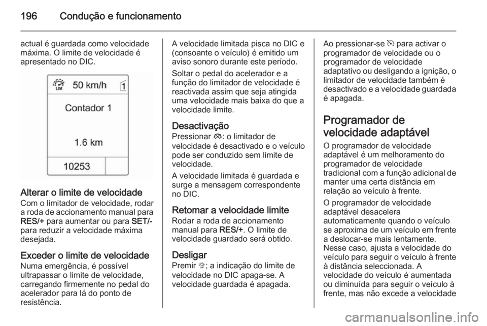 OPEL ASTRA J 2015.5  Manual de Instruções (in Portugues) 196Condução e funcionamento
actual é guardada como velocidade
máxima. O limite de velocidade é
apresentado no DIC.
Alterar o limite de velocidade
Com o limitador de velocidade, rodar
a roda de ac