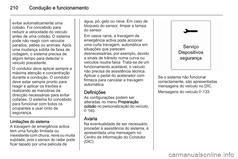 OPEL ASTRA J 2015.5  Manual de Instruções (in Portugues) 210Condução e funcionamentoevitar automaticamente uma
colisão. Foi concebido para
reduzir a velocidade do veículo
antes de uma colisão. O sistema
pode não reagir com veículos
parados, peões ou