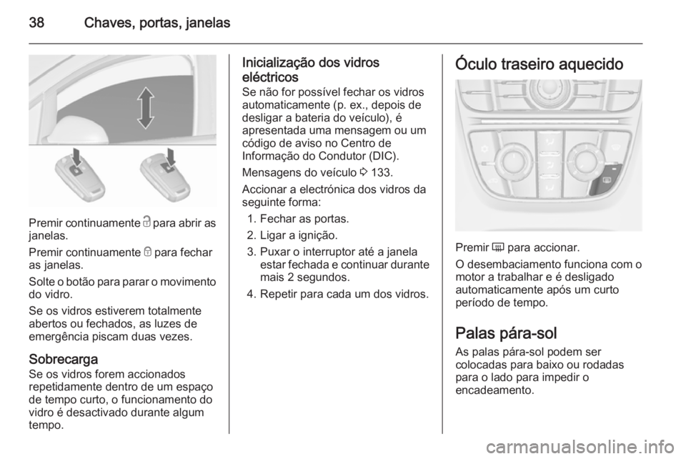 OPEL ASTRA J 2015.5 Manual de Instruções (in Portugues) 38Chaves, portas, janelas
Premir continuamente c para abrir as
janelas.
Premir continuamente e para fechar
as janelas.
Solte o botão para parar o movimento
do vidro.
Se os vidros estiverem totalment OPEL ASTRA J 2015.5 Manual de Instruções (in Portugues) 38Chaves, portas, janelas
Premir continuamente c para abrir as
janelas.
Premir continuamente e para fechar
as janelas.
Solte o botão para parar o movimento
do vidro.
Se os vidros estiverem totalment