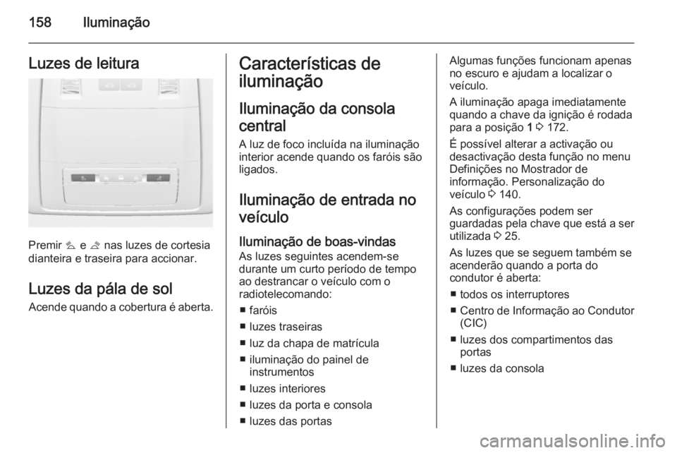 OPEL ASTRA J 2015.75  Manual de Instruções (in Portugues) 158IluminaçãoLuzes de leitura
Premir s e  t nas luzes de cortesia
dianteira e traseira para accionar.
Luzes da pála de sol
Acende quando a cobertura é aberta.
Características de
iluminação
Ilum