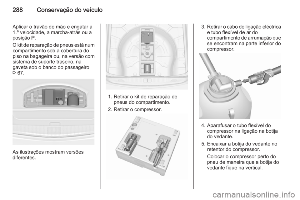 OPEL ASTRA J 2015.75  Manual de Instruções (in Portugues) 288Conservação do veículo
Aplicar o travão de mão e engatar a
1.ª velocidade, a marcha-atrás ou a
posição  P.
O kit de reparação de pneus está num compartimento sob a cobertura do
piso na 