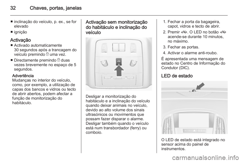 OPEL ASTRA J 2015.75  Manual de Instruções (in Portugues) 32Chaves, portas, janelas
■ inclinação do veículo, p. ex., se forelevado
■ ignição
Activação ■ Activado automaticamente 30 segundos após a trancagem do
veículo premindo  e uma vez.
■ 