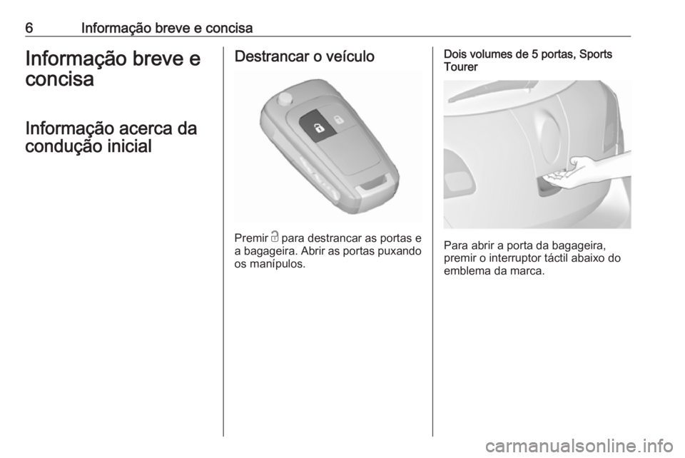 OPEL ASTRA J 2016  Manual de Instruções (in Portugues) 6Informação breve e concisaInformação breve e
concisa
Informação acerca da
condução inicialDestrancar o veículo
Premir  c
 para destrancar as portas e
a bagageira. Abrir as portas puxando
os 