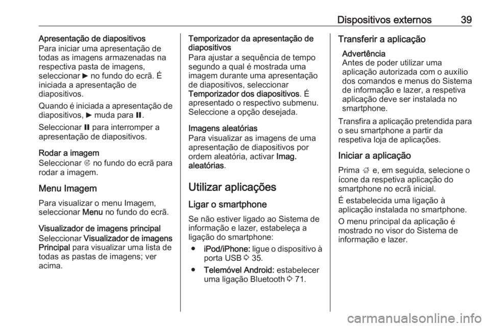 OPEL ASTRA J 2016.5 Manual de Informação e Lazer (in Portugues) Dispositivos externos39Apresentação de diapositivos
Para iniciar uma apresentação de
todas as imagens armazenadas na respectiva pasta de imagens,
seleccionar 6 no fundo do ecrã. É
iniciada a ap OPEL ASTRA J 2016.5 Manual de Informação e Lazer (in Portugues) Dispositivos externos39Apresentação de diapositivos
Para iniciar uma apresentação de
todas as imagens armazenadas na respectiva pasta de imagens,
seleccionar 6 no fundo do ecrã. É
iniciada a ap