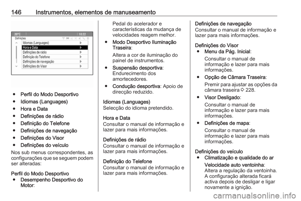 OPEL ASTRA J 2016.5 Manual de Instruções (in Portugues) 146Instrumentos, elementos de manuseamento
●Perfil do Modo Desportivo
● Idiomas (Languages)
● Hora e Data
● Definições de rádio
● Definição do Telefone
● Definições de navegação
OPEL ASTRA J 2016.5 Manual de Instruções (in Portugues) 146Instrumentos, elementos de manuseamento
●Perfil do Modo Desportivo
● Idiomas (Languages)
● Hora e Data
● Definições de rádio
● Definição do Telefone
● Definições de navegação