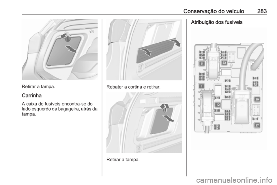 OPEL ASTRA J 2016.5  Manual de Instruções (in Portugues) Conservação do veículo283
Retirar a tampa.Carrinha
A caixa de fusíveis encontra-se do
lado esquerdo da bagageira, atrás da tampa.Rebater a cortina e retirar.
Retirar a tampa.
Atribuição dos fus