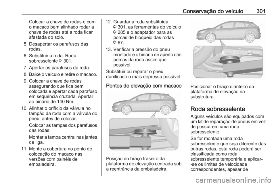 OPEL ASTRA J 2016.5 Manual de Instruções (in Portugues) Conservação do veículo301Colocar a chave de rodas e com
o macaco bem alinhado rodar a
chave de rodas até a roda ficar
afastada do solo.
5. Desapertar os parafusos das rodas.
6. Substituir a roda. OPEL ASTRA J 2016.5 Manual de Instruções (in Portugues) Conservação do veículo301Colocar a chave de rodas e com
o macaco bem alinhado rodar a
chave de rodas até a roda ficar
afastada do solo.
5. Desapertar os parafusos das rodas.
6. Substituir a roda.