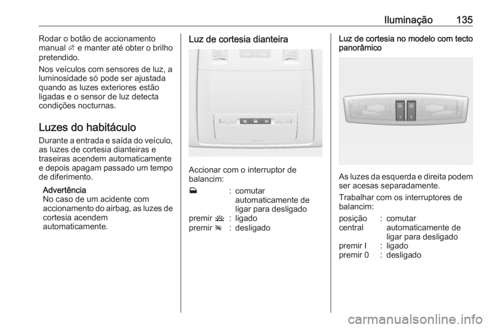 OPEL ASTRA J 2017  Manual de Instruções (in Portugues) Iluminação135Rodar o botão de accionamento
manual  A e manter até obter o brilho
pretendido.
Nos veículos com sensores de luz, a
luminosidade só pode ser ajustada
quando as luzes exteriores est