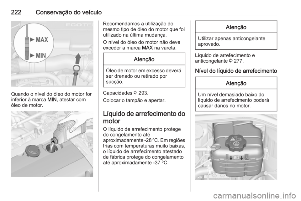 OPEL ASTRA J 2017  Manual de Instruções (in Portugues) 222Conservação do veículo
Quando o nível do óleo do motor for
inferior à marca  MIN, atestar com
óleo de motor.
Recomendamos a utilização do
mesmo tipo de óleo do motor que foi utilizado na 