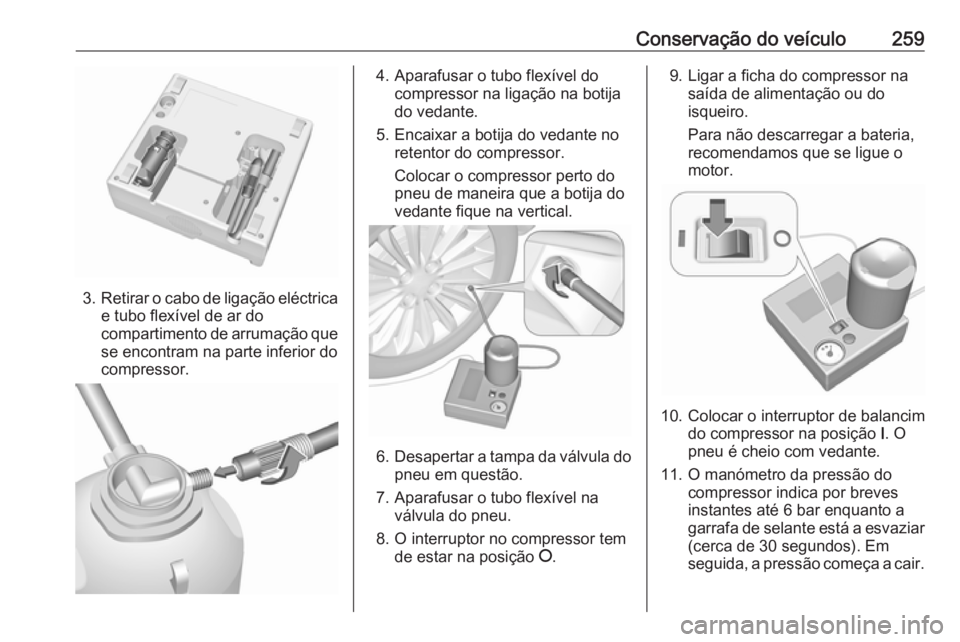 OPEL ASTRA J 2018 Manual de Instruções (in Portugues) Conservação do veículo259
3.Retirar o cabo de ligação eléctrica
e tubo flexível de ar do
compartimento de arrumação que se encontram na parte inferior docompressor.
4. Aparafusar o tubo flex OPEL ASTRA J 2018 Manual de Instruções (in Portugues) Conservação do veículo259
3.Retirar o cabo de ligação eléctrica
e tubo flexível de ar do
compartimento de arrumação que se encontram na parte inferior docompressor.
4. Aparafusar o tubo flex