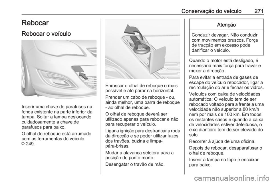 OPEL ASTRA J 2018 Manual de Instruções (in Portugues) Conservação do veículo271Rebocar
Rebocar o veículo
Inserir uma chave de parafusos na
fenda existente na parte inferior da
tampa. Soltar a tampa deslocando
cuidadosamente a chave de
parafusos para OPEL ASTRA J 2018 Manual de Instruções (in Portugues) Conservação do veículo271Rebocar
Rebocar o veículo
Inserir uma chave de parafusos na
fenda existente na parte inferior da
tampa. Soltar a tampa deslocando
cuidadosamente a chave de
parafusos para