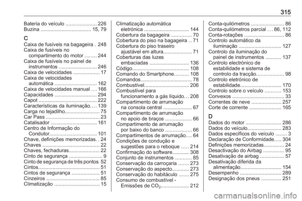 OPEL ASTRA J 2018 Manual de Instruções (in Portugues) 315Bateria do veículo ......................226
Buzina .................................... 15, 79
C
Caixa de fusíveis na bagageira . 248
Caixa de fusíveis no compartimento do motor ........244
Ca OPEL ASTRA J 2018 Manual de Instruções (in Portugues) 315Bateria do veículo ......................226
Buzina .................................... 15, 79
C
Caixa de fusíveis na bagageira . 248
Caixa de fusíveis no compartimento do motor ........244
Ca
