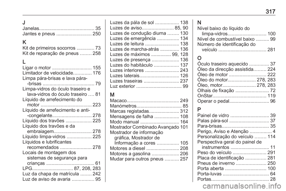 OPEL ASTRA J 2018 Manual de Instruções (in Portugues) 317JJanelas ......................................... 35
Jantes e pneus .......................... 250
K Kit de primeiros socorros .............73
Kit de reparação de pneus ........258
L Ligar o OPEL ASTRA J 2018 Manual de Instruções (in Portugues) 317JJanelas ......................................... 35
Jantes e pneus .......................... 250
K Kit de primeiros socorros .............73
Kit de reparação de pneus ........258
L Ligar o