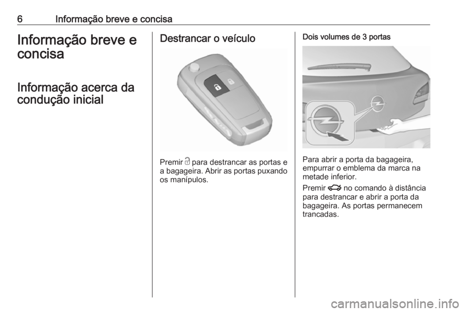 OPEL ASTRA J 2018  Manual de Instruções (in Portugues) 6Informação breve e concisaInformação breve e
concisa
Informação acerca da
condução inicialDestrancar o veículo
Premir  c
 para destrancar as portas e
a bagageira. Abrir as portas puxando
os 