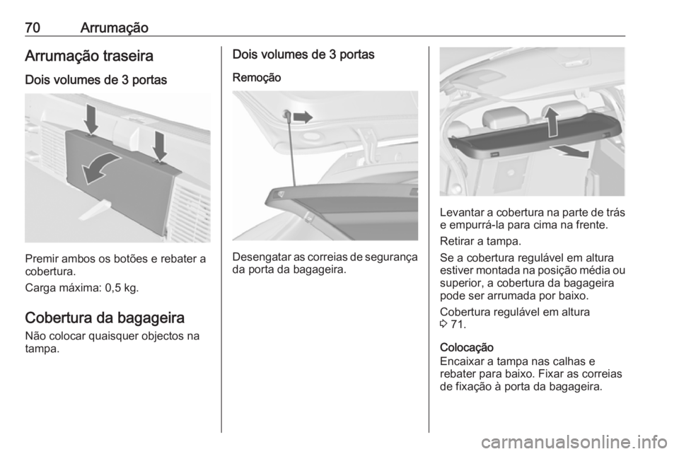 OPEL ASTRA J 2018 Manual de Instruções (in Portugues) 70ArrumaçãoArrumação traseiraDois volumes de 3 portas
Premir ambos os botões e rebater a
cobertura.
Carga máxima: 0,5 kg.
Cobertura da bagageira Não colocar quaisquer objectos na
tampa.
Dois vo OPEL ASTRA J 2018 Manual de Instruções (in Portugues) 70ArrumaçãoArrumação traseiraDois volumes de 3 portas
Premir ambos os botões e rebater a
cobertura.
Carga máxima: 0,5 kg.
Cobertura da bagageira Não colocar quaisquer objectos na
tampa.
Dois vo