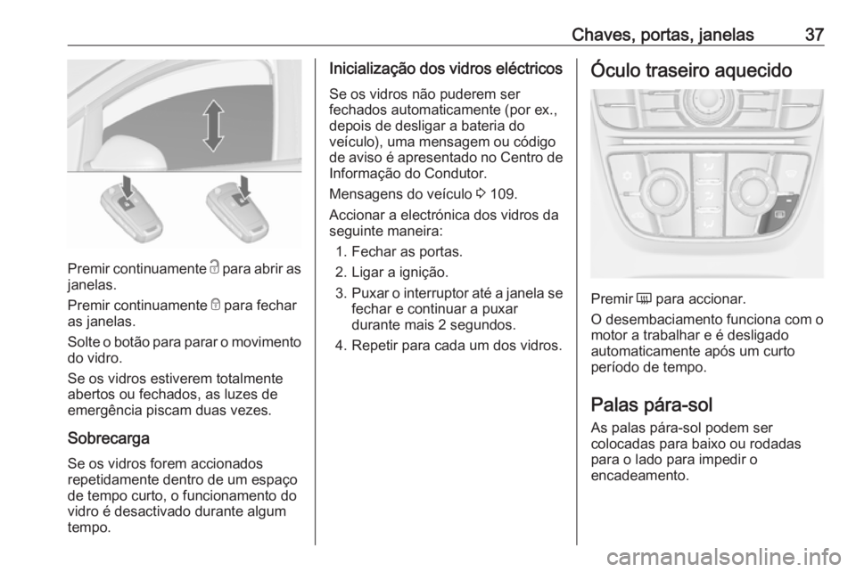 OPEL ASTRA J 2018.5  Manual de Instruções (in Portugues) Chaves, portas, janelas37
Premir continuamente c para abrir as
janelas.
Premir continuamente  e para fechar
as janelas.
Solte o botão para parar o movimento
do vidro.
Se os vidros estiverem totalment