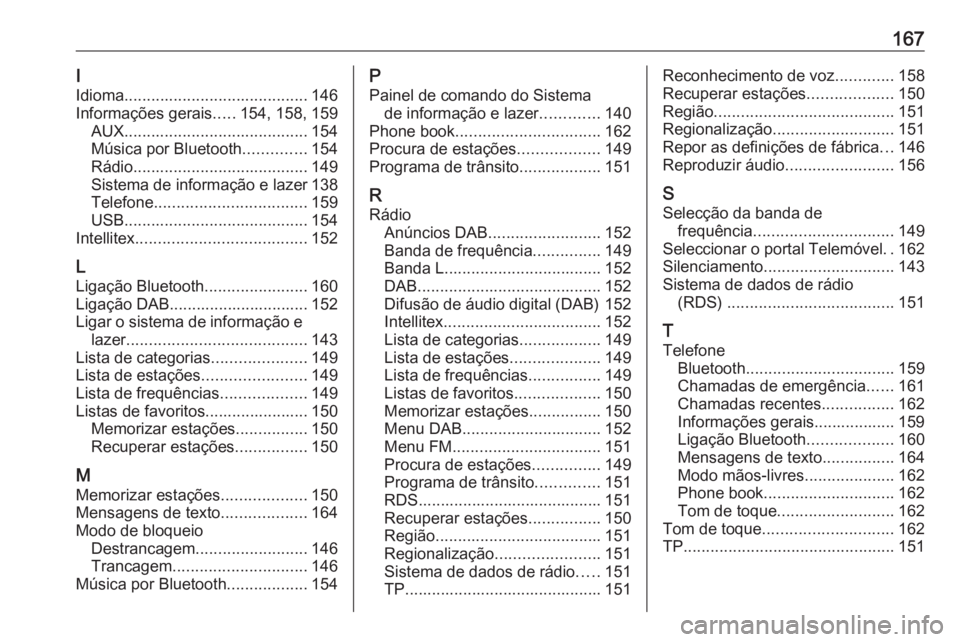 OPEL ASTRA K 2016 Manual de Informação e Lazer (in Portugues) 167I
Idioma ......................................... 146
Informações gerais .....154, 158, 159
AUX ......................................... 154
Música por Bluetooth ..............154
Rádio ..... OPEL ASTRA K 2016 Manual de Informação e Lazer (in Portugues) 167I
Idioma ......................................... 146
Informações gerais .....154, 158, 159
AUX ......................................... 154
Música por Bluetooth ..............154
Rádio .....