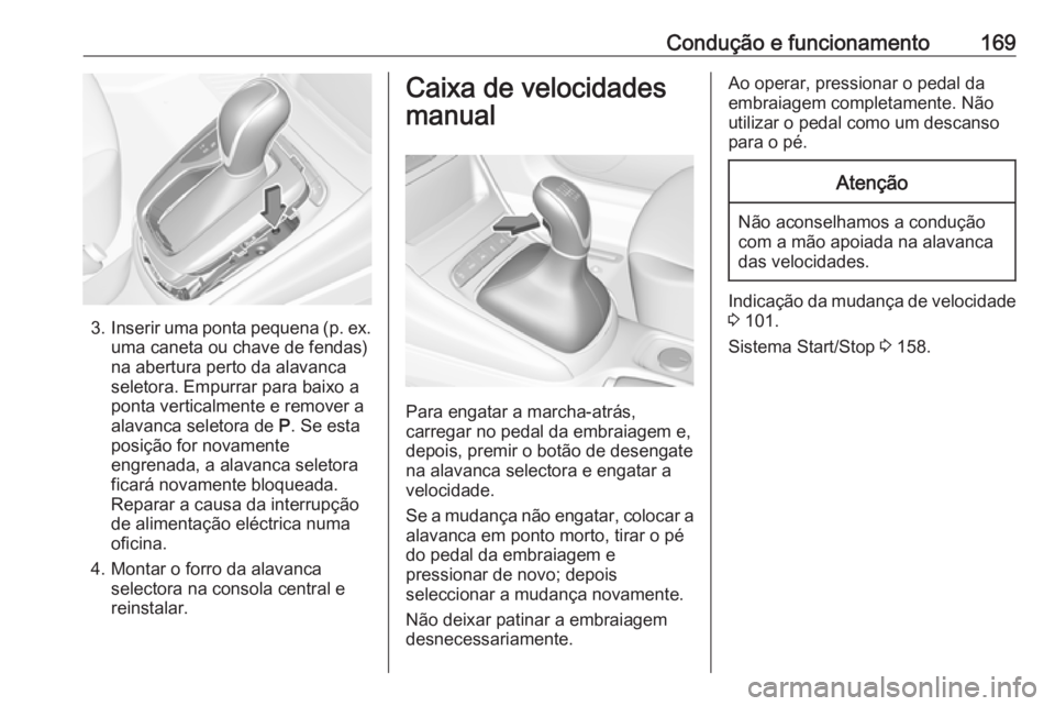 OPEL ASTRA K 2016 Manual de Instruções (in Portugues) Condução e funcionamento169
3.Inserir uma ponta pequena (p. ex.
uma caneta ou chave de fendas)
na abertura perto da alavanca
seletora. Empurrar para baixo a
ponta verticalmente e remover a
alavanca OPEL ASTRA K 2016 Manual de Instruções (in Portugues) Condução e funcionamento169
3.Inserir uma ponta pequena (p. ex.
uma caneta ou chave de fendas)
na abertura perto da alavanca
seletora. Empurrar para baixo a
ponta verticalmente e remover a
alavanca