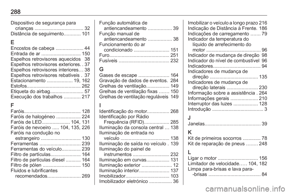 OPEL ASTRA K 2016 Manual de Instruções (in Portugues) 288Dispositivo de segurança paracrianças .................................... 32
Distância de seguimento ............101
E Encostos de cabeça ....................44
Entrada de ar .............. OPEL ASTRA K 2016 Manual de Instruções (in Portugues) 288Dispositivo de segurança paracrianças .................................... 32
Distância de seguimento ............101
E Encostos de cabeça ....................44
Entrada de ar ..............