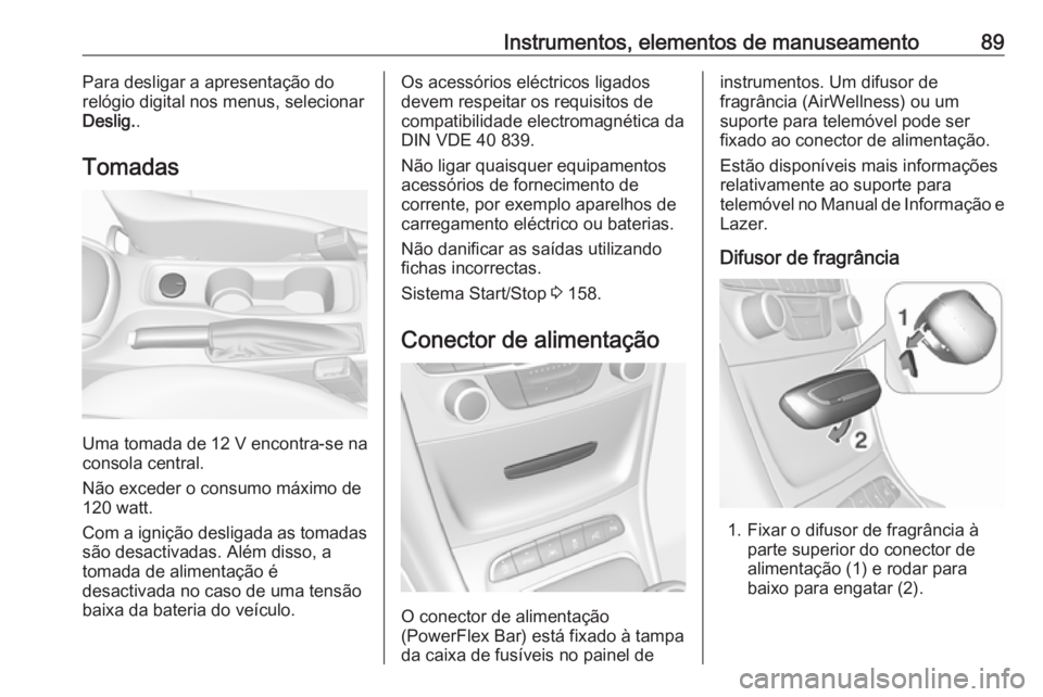 OPEL ASTRA K 2016 Manual de Instruções (in Portugues) Instrumentos, elementos de manuseamento89Para desligar a apresentação do
relógio digital nos menus, selecionar Deslig. .
Tomadas
Uma tomada de 12 V encontra-se na
consola central.
Não exceder o co OPEL ASTRA K 2016 Manual de Instruções (in Portugues) Instrumentos, elementos de manuseamento89Para desligar a apresentação do
relógio digital nos menus, selecionar Deslig. .
Tomadas
Uma tomada de 12 V encontra-se na
consola central.
Não exceder o co
