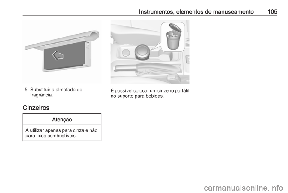 OPEL ASTRA K 2016.5 Manual de Instruções (in Portugues) Instrumentos, elementos de manuseamento105
5. Substituir a almofada defragrância.
Cinzeiros
Atenção
A utilizar apenas para cinza e não para lixos combustíveis.
É possível colocar um cinzeiro po OPEL ASTRA K 2016.5 Manual de Instruções (in Portugues) Instrumentos, elementos de manuseamento105
5. Substituir a almofada defragrância.
Cinzeiros
Atenção
A utilizar apenas para cinza e não para lixos combustíveis.
É possível colocar um cinzeiro po